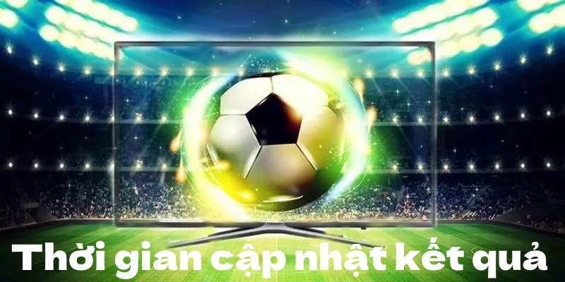 Thời gian cập nhật kết quả bóng đá của trang Cakhia TV dựa trên thực tế
